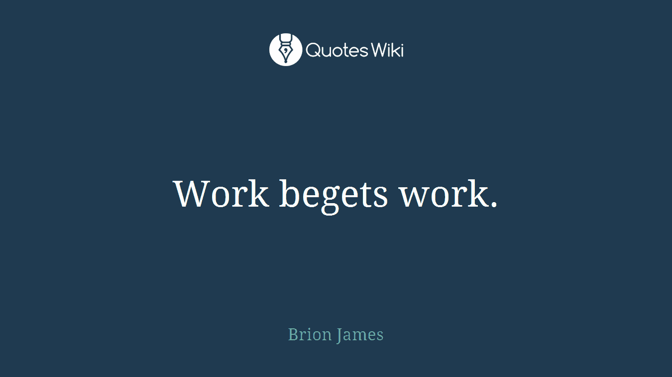 Work begets work.