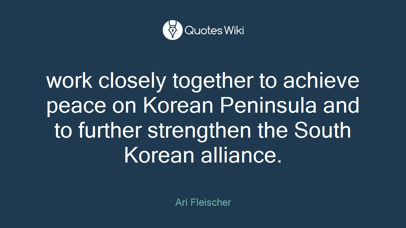 work closely together to achieve peace on Korean Peninsula and to further strengthen the South Korean alliance.
