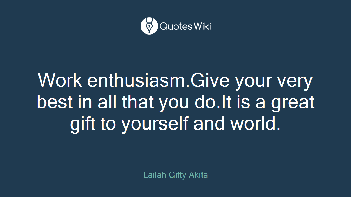 Work enthusiasm.Give your very best in all that you do.It is a great gift to yourself and world.