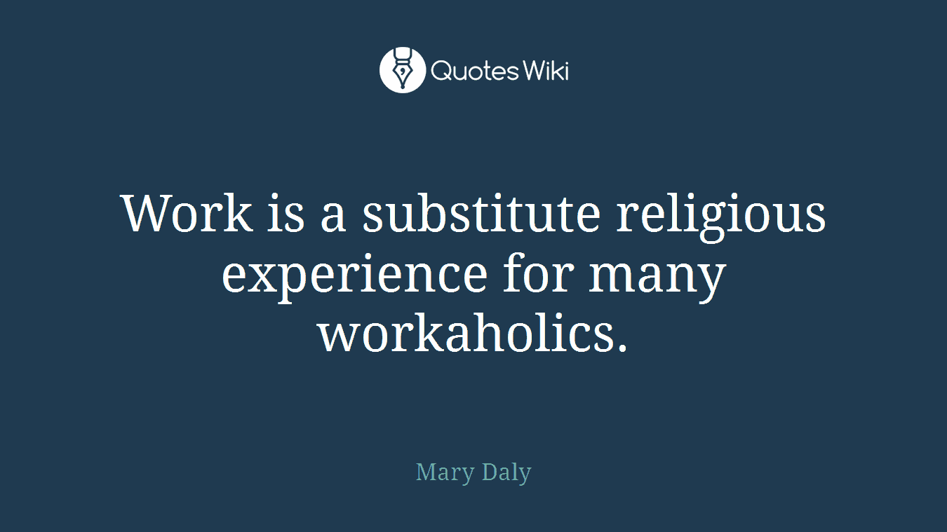 Work is a substitute religious experience for many workaholics.