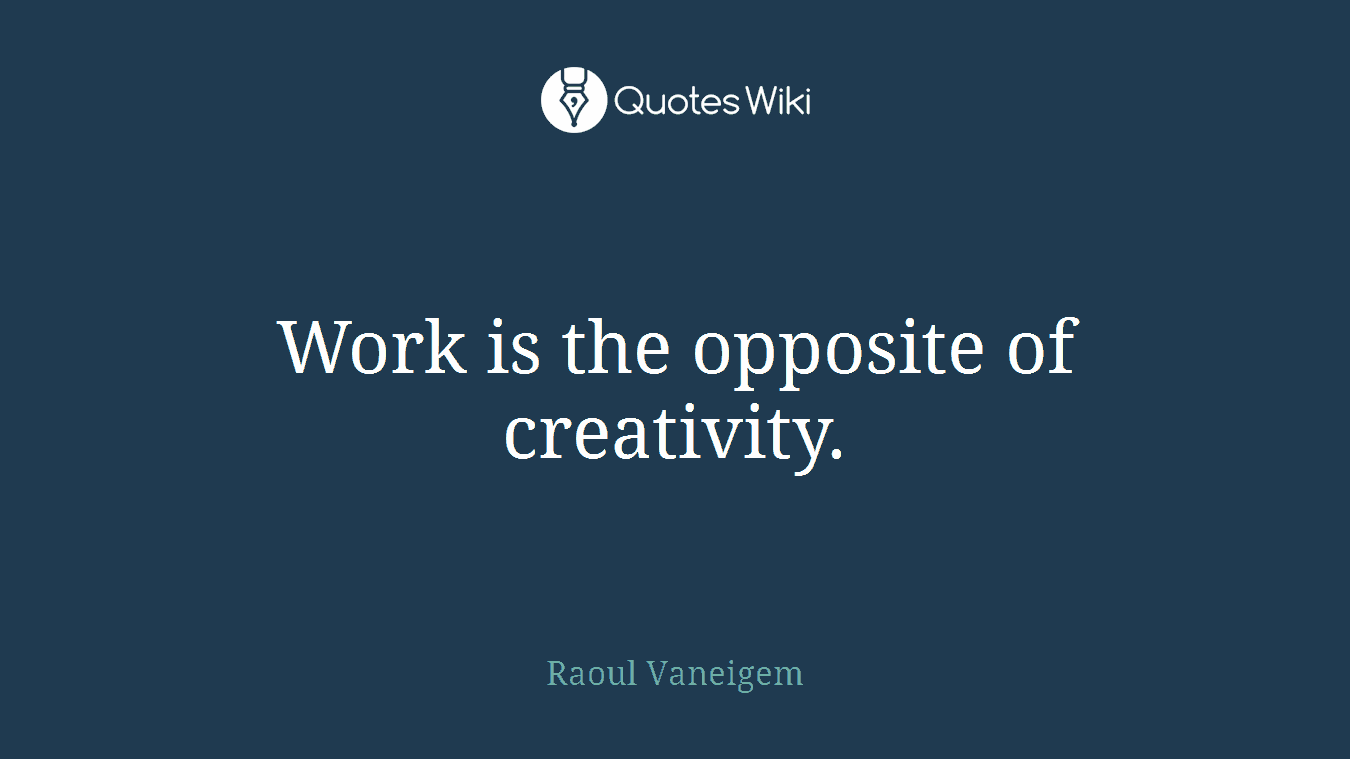 Work is the opposite of creativity.