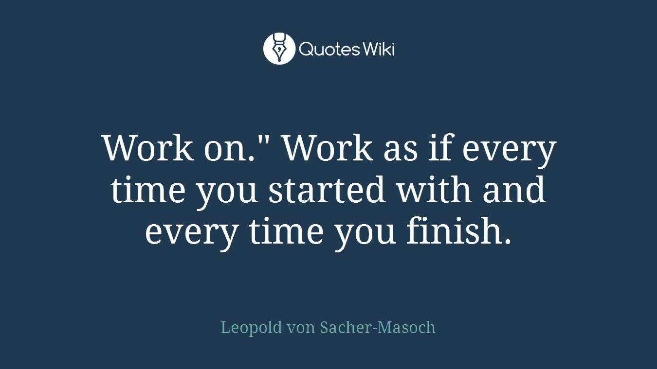 Work on." Work as if every time you started with and every time you finish.