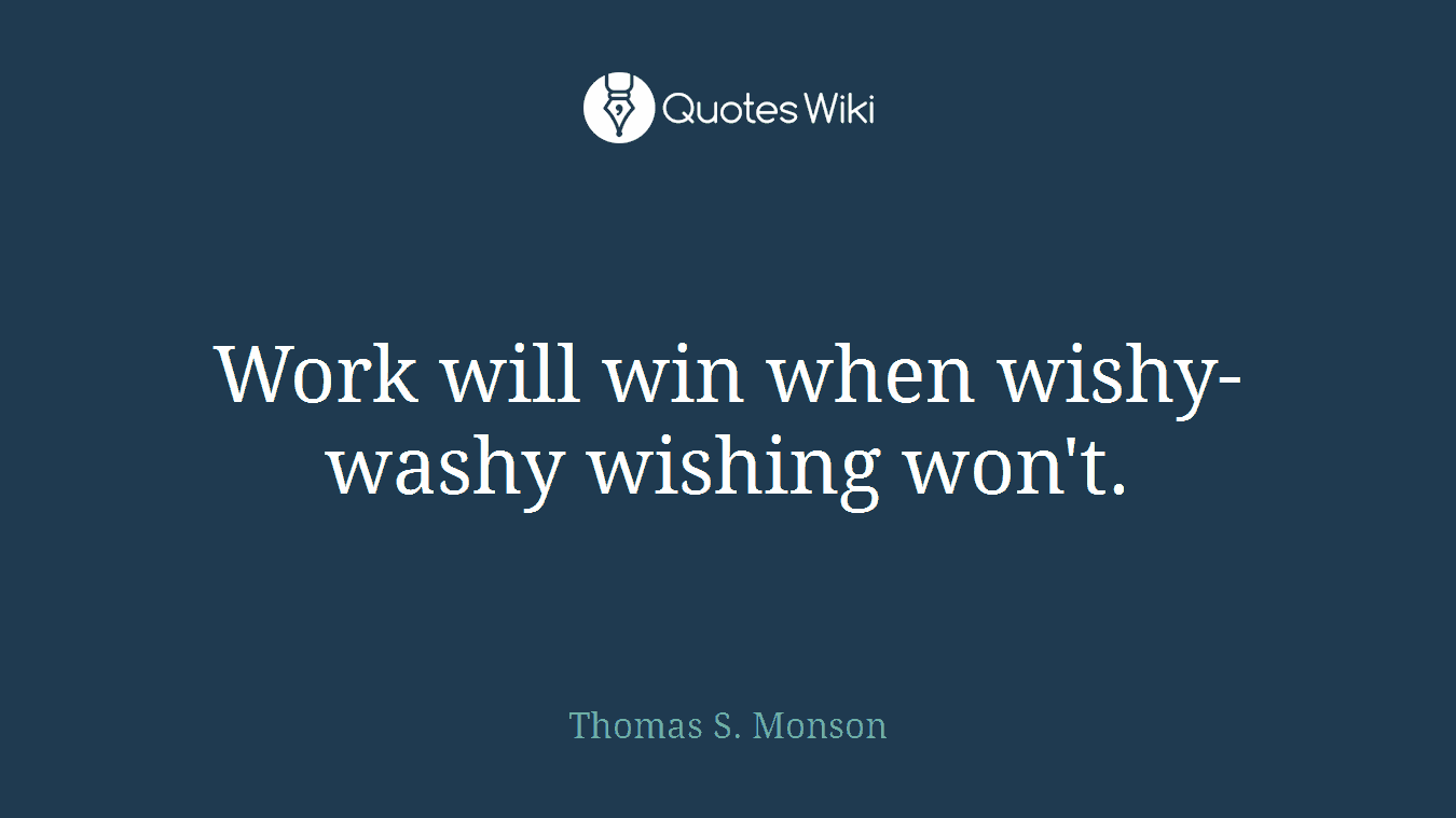 Work will win when wishy-washy wishing won't.