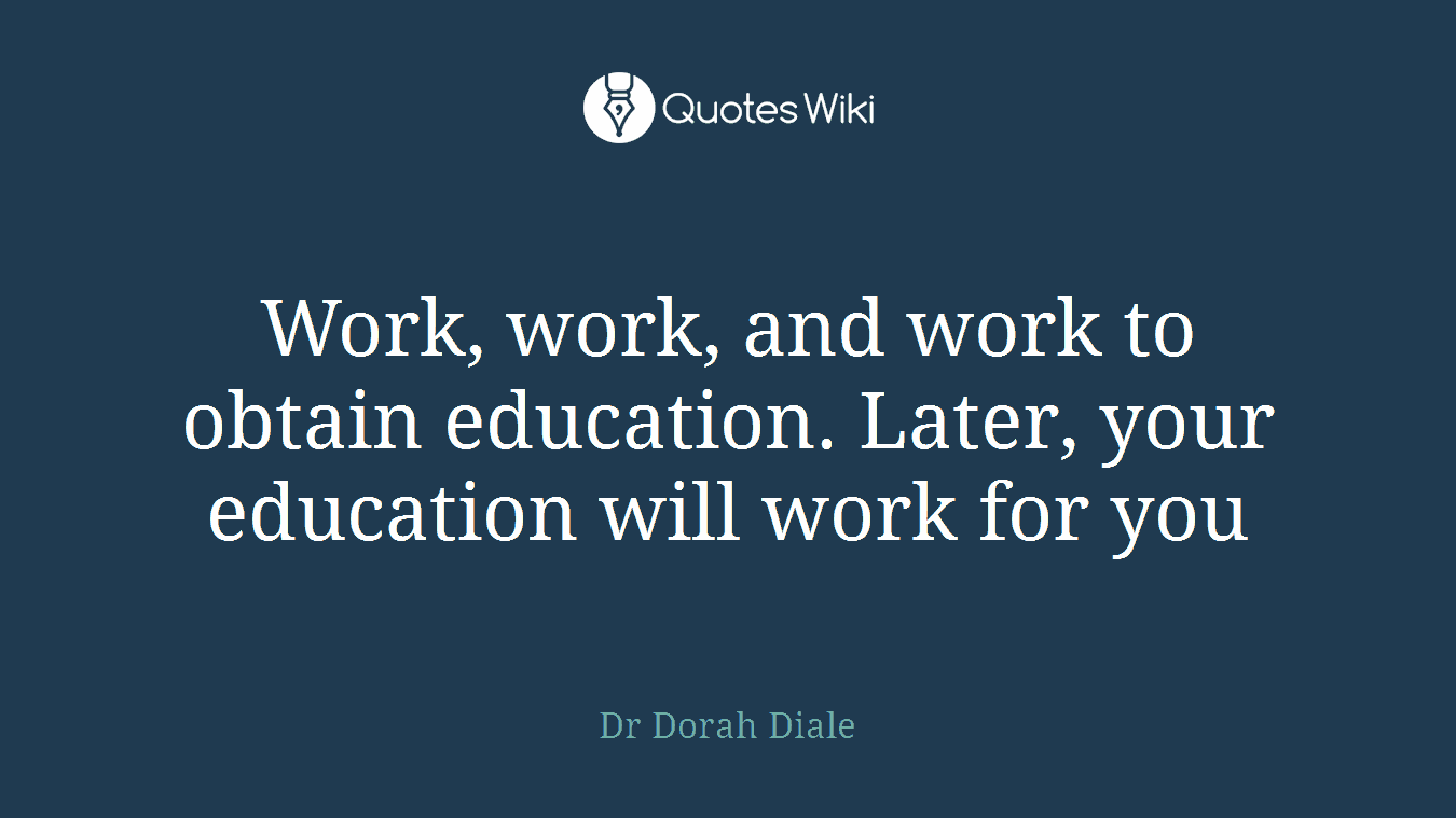 Work, work, and work to obtain education. Later, your education will work for you