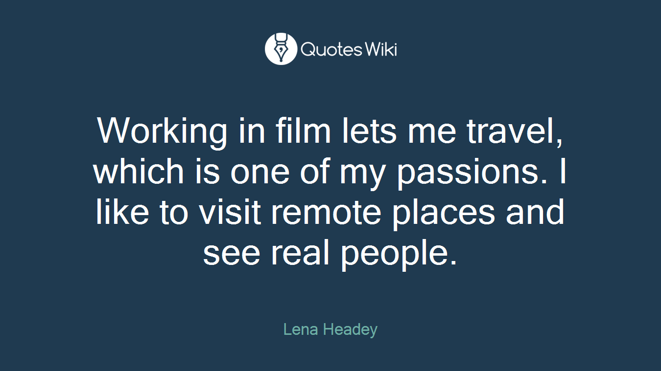Working in film lets me travel, which is one of my passions. I like to visit remote places and see real people.