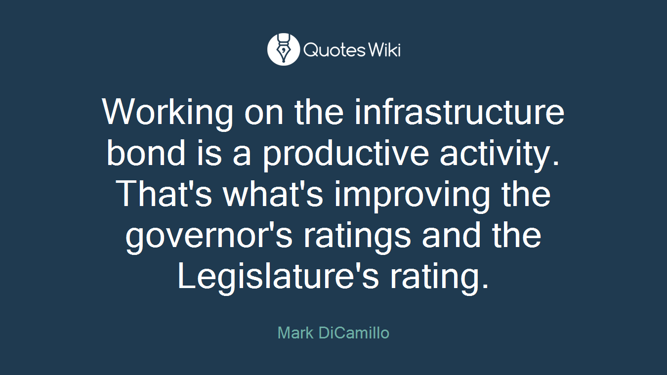 Working on the infrastructure bond is a productive activity. That's what's improving the governor's ratings and the Legislature's rating.