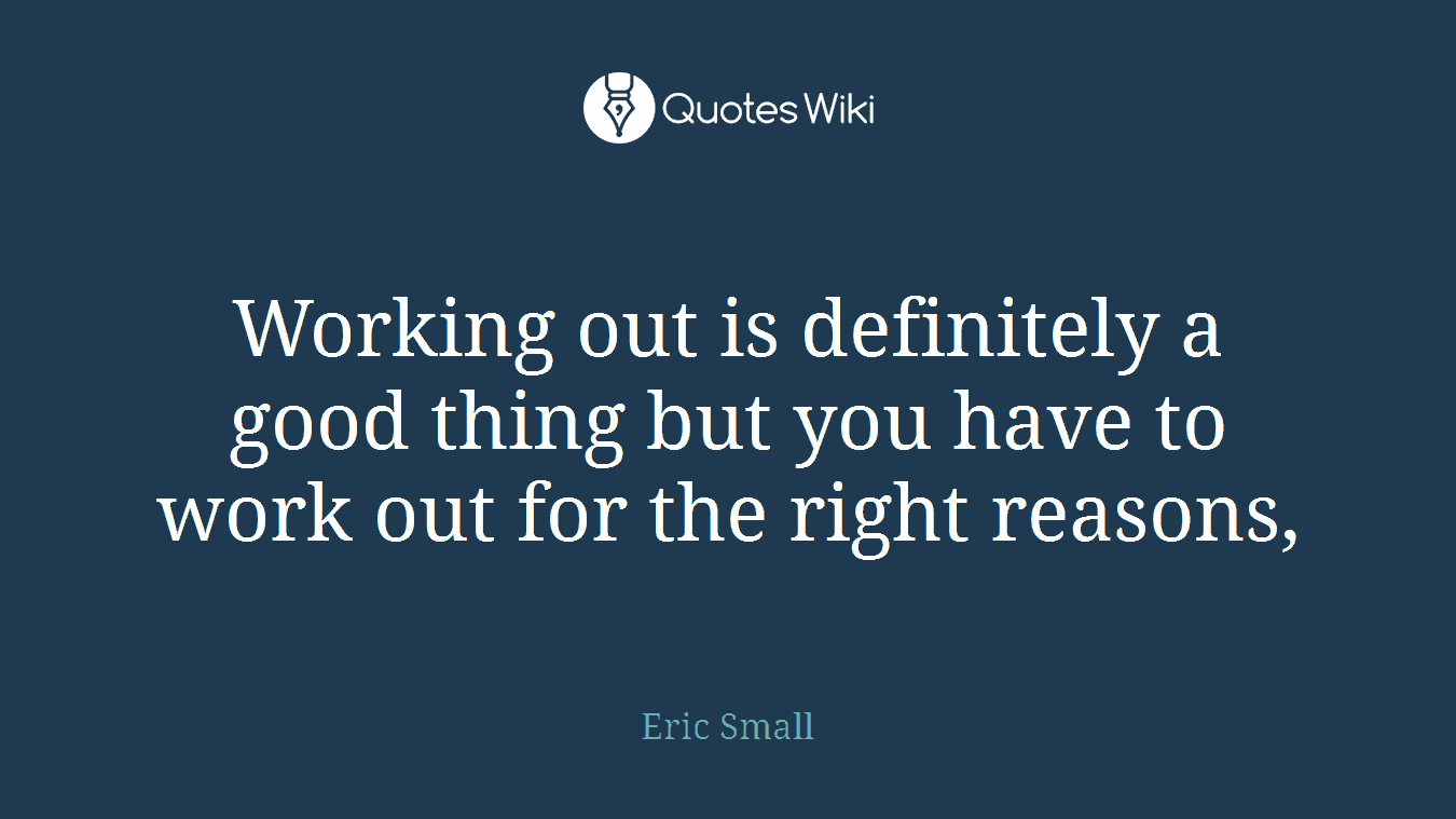 Working out is definitely a good thing but you have to work out for the right reasons,
