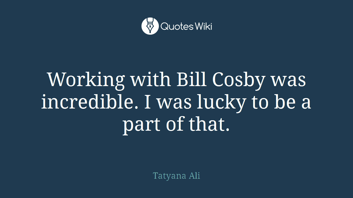 Working with Bill Cosby was incredible. I was lucky to be a part of that.