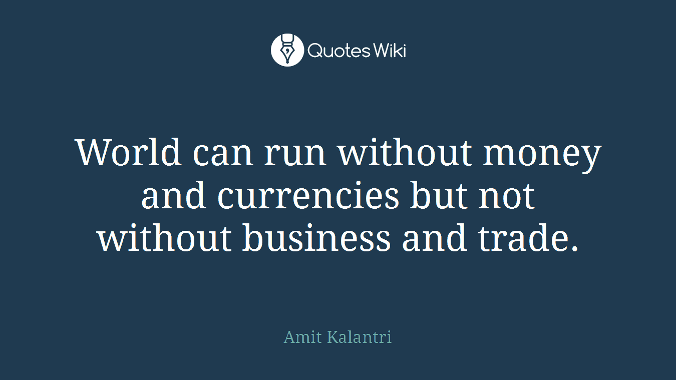 World can run without money and currencies but not without business and trade.