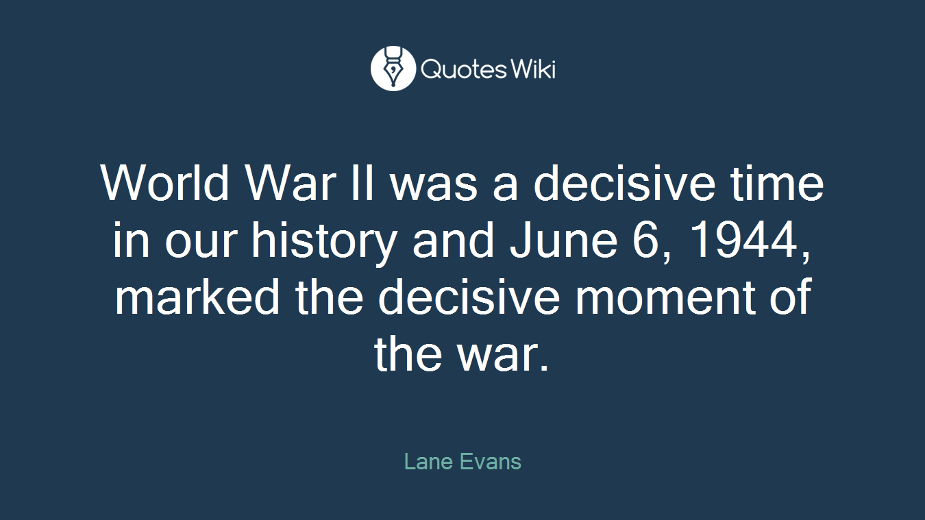 World War II was a decisive time in our history and June 6, 1944, marked the decisive moment of the war.