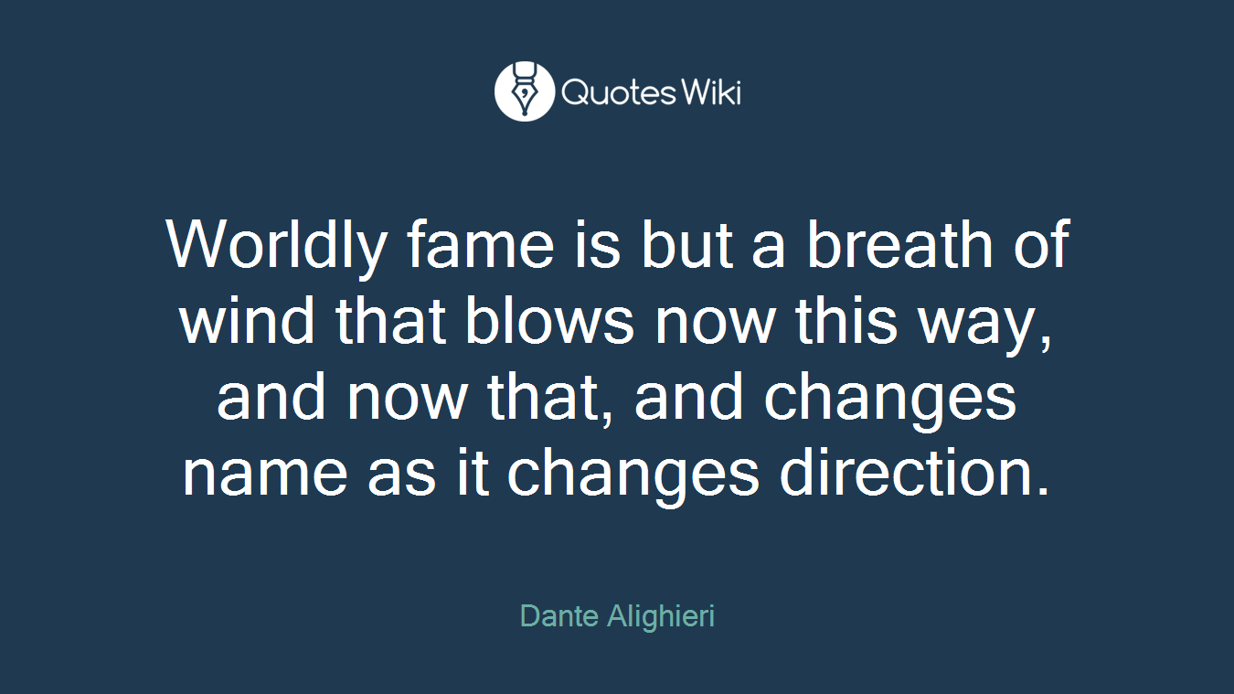 Worldly fame is but a breath of wind that blows now this way, and now that, and changes name as it changes direction.