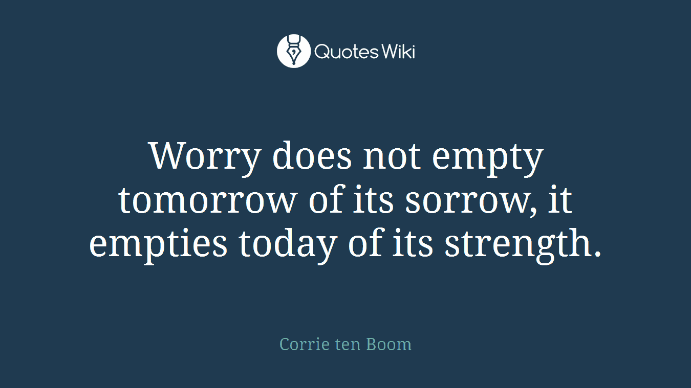 Worry does not empty tomorrow of its sorrow, it empties today of its strength.