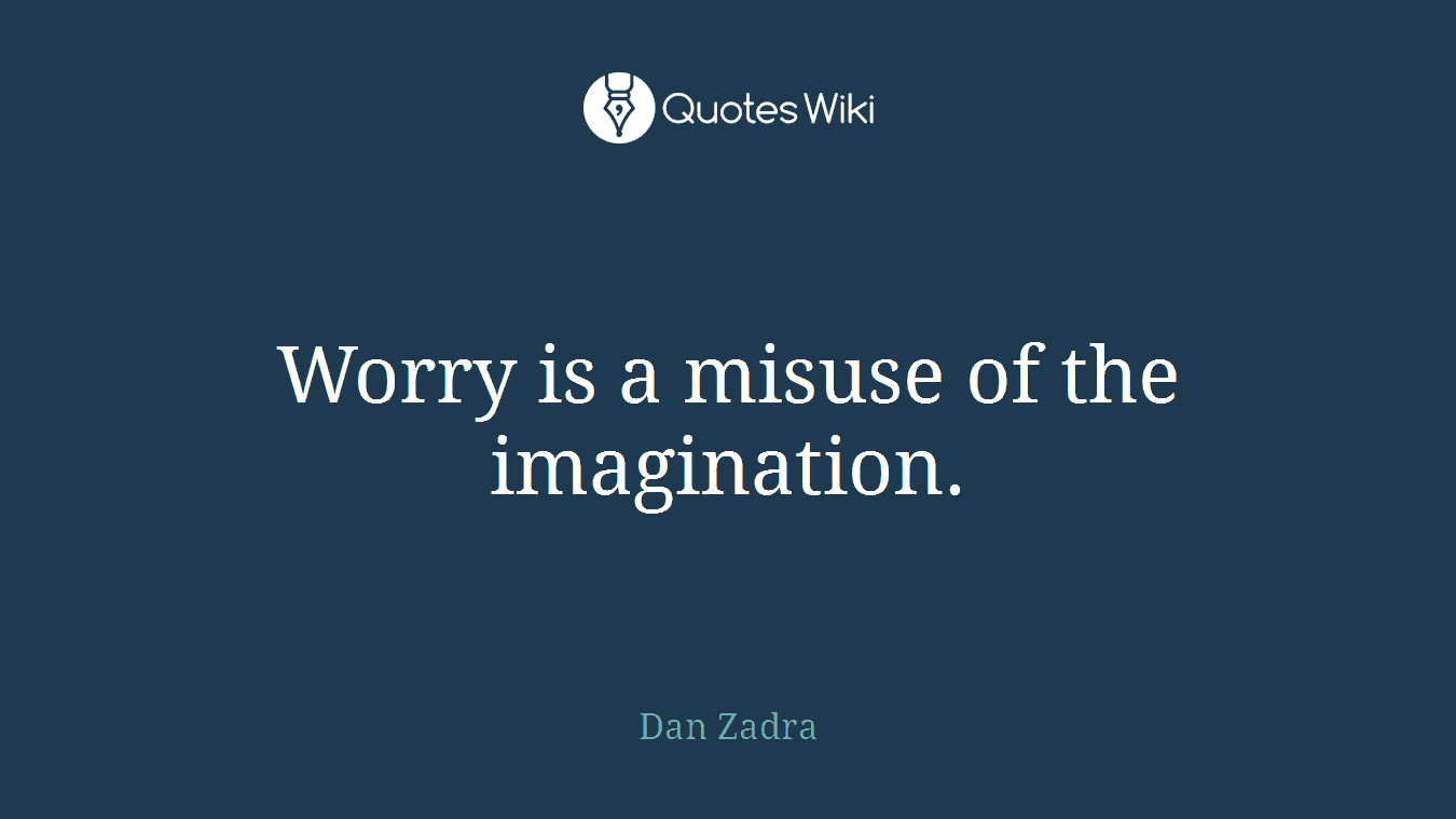 Worry is a misuse of the imagination.