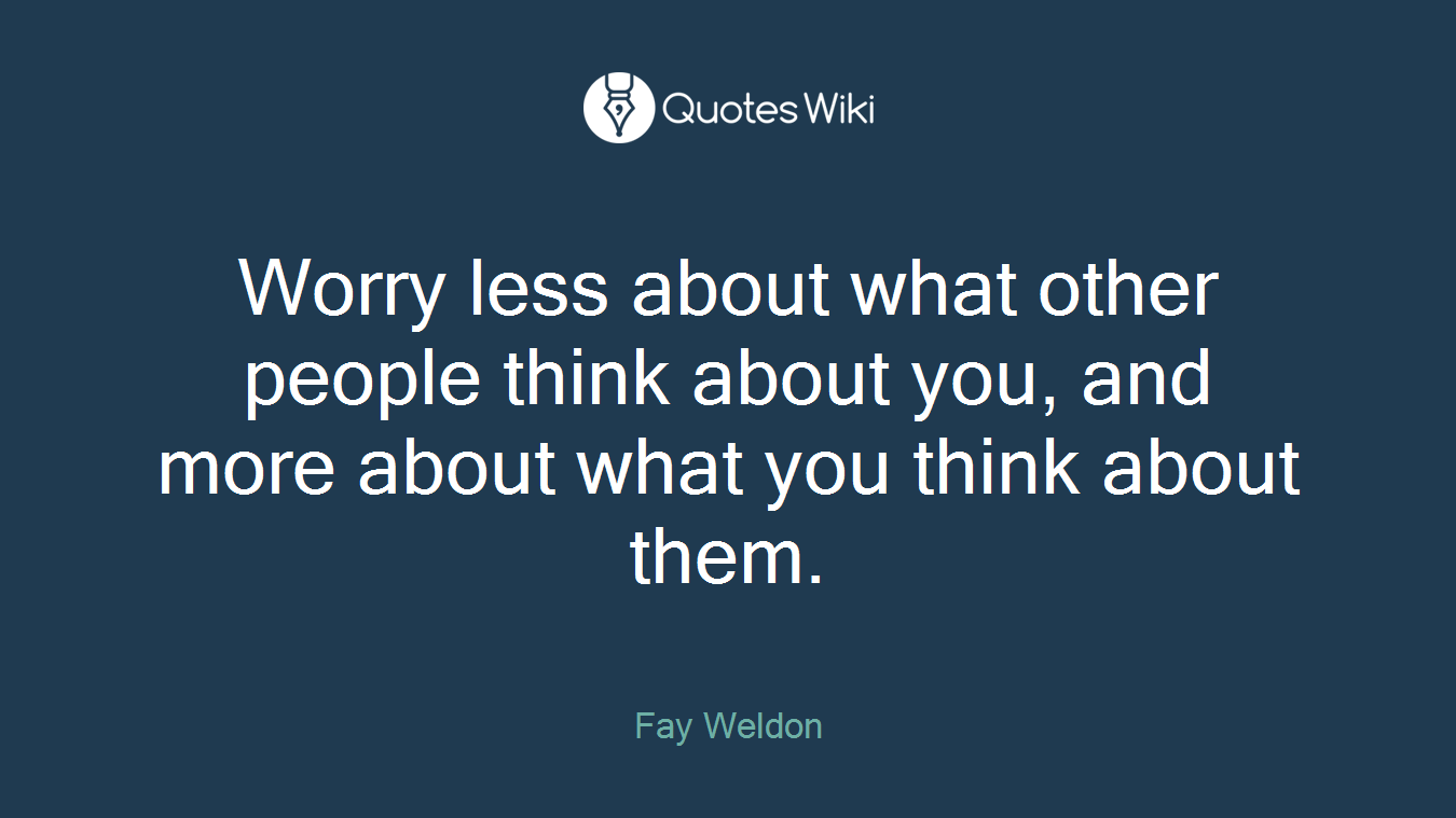 Worry less about what other people think about you, and more about what you think about them.