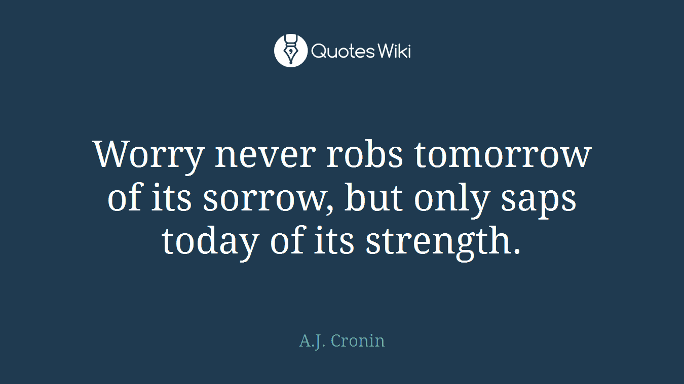 Worry never robs tomorrow of its sorrow, but only saps today of its strength.