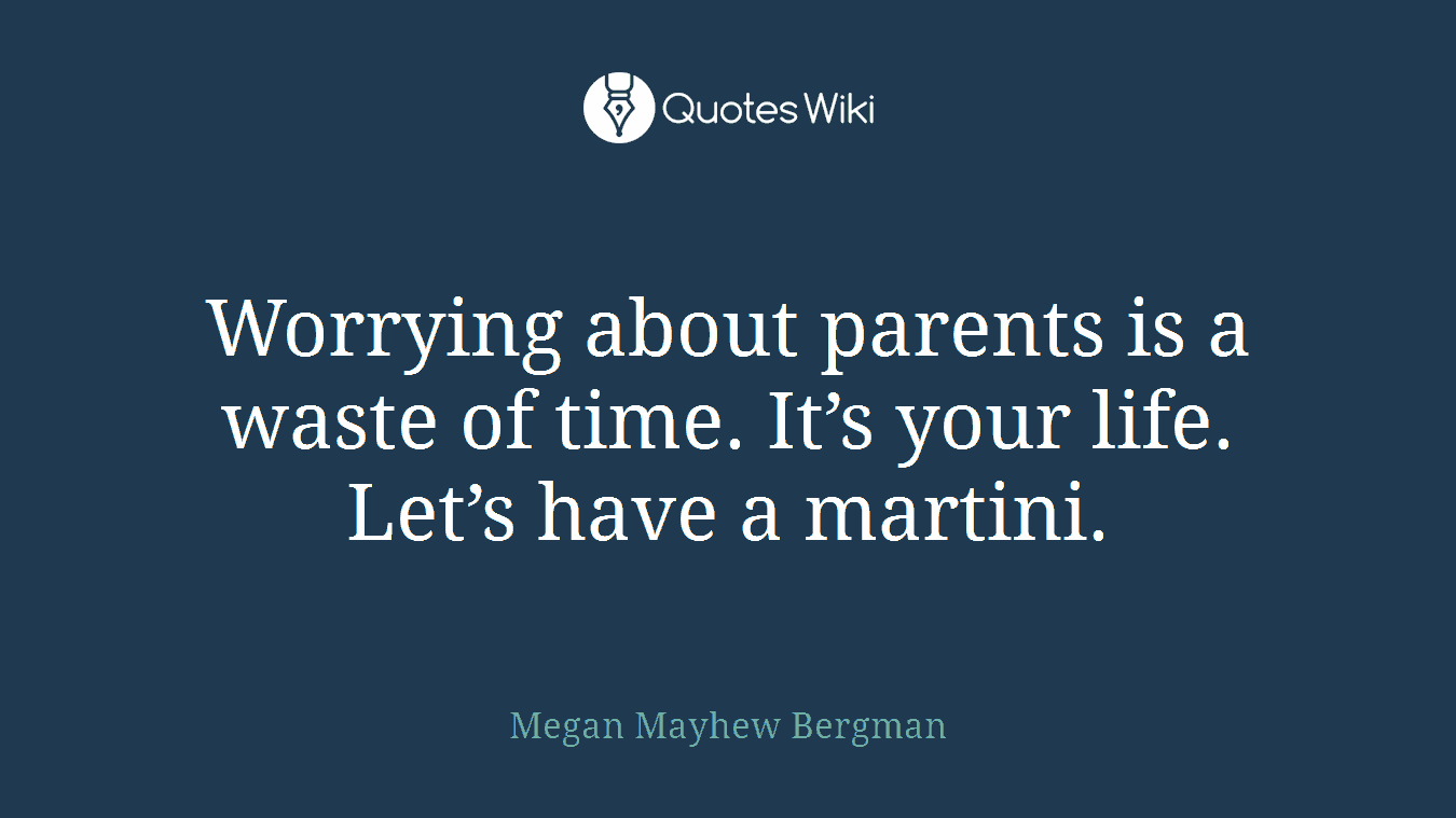 Worrying about parents is a waste of time. It’s your life. Let’s have a martini.