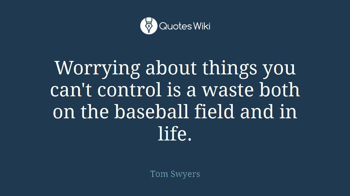 Worrying about things you can't control is a waste both on the baseball field and in life.