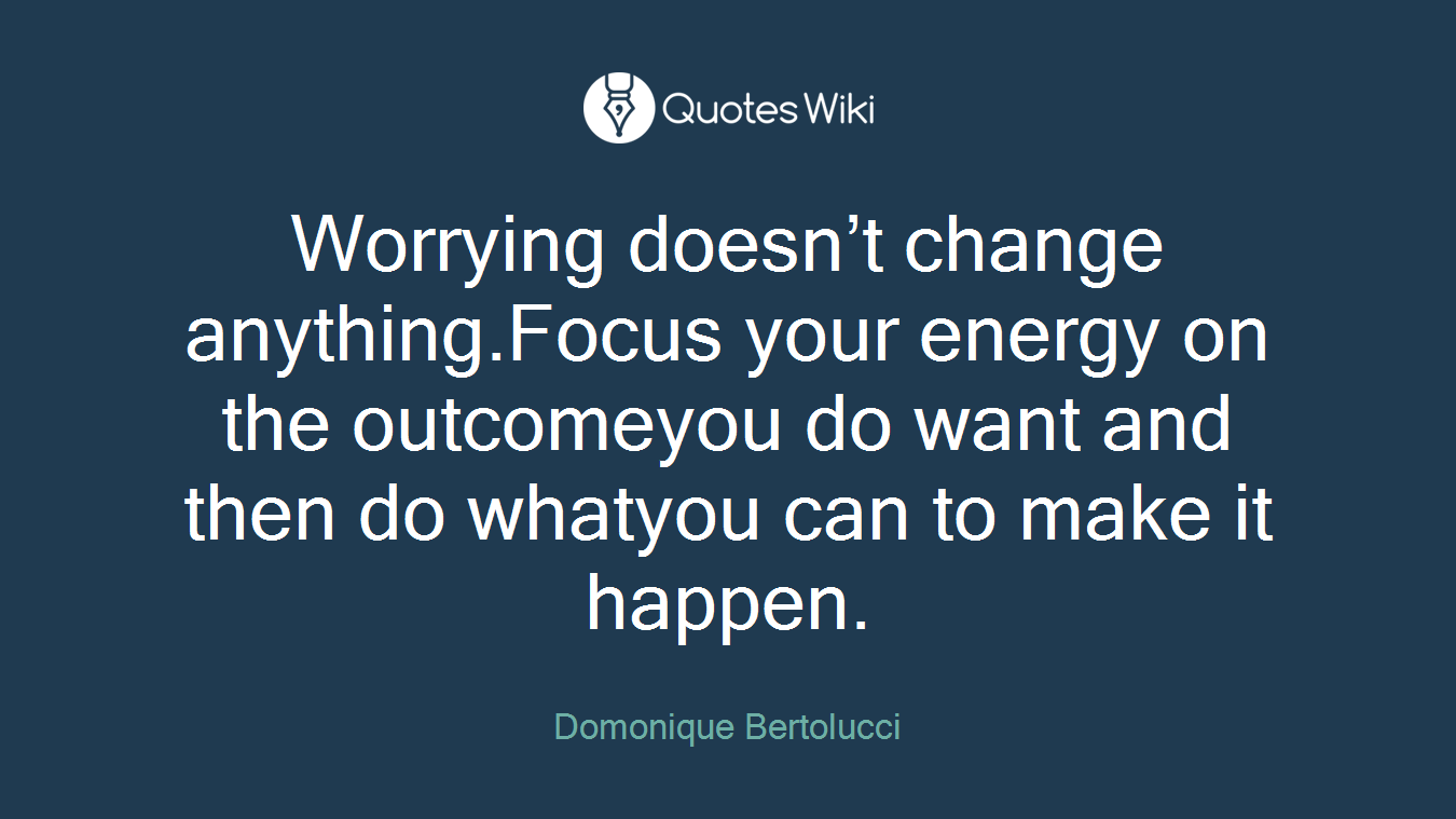 Worrying doesn’t change anything.Focus your energy on the outcomeyou do want and then do whatyou can to make it happen.