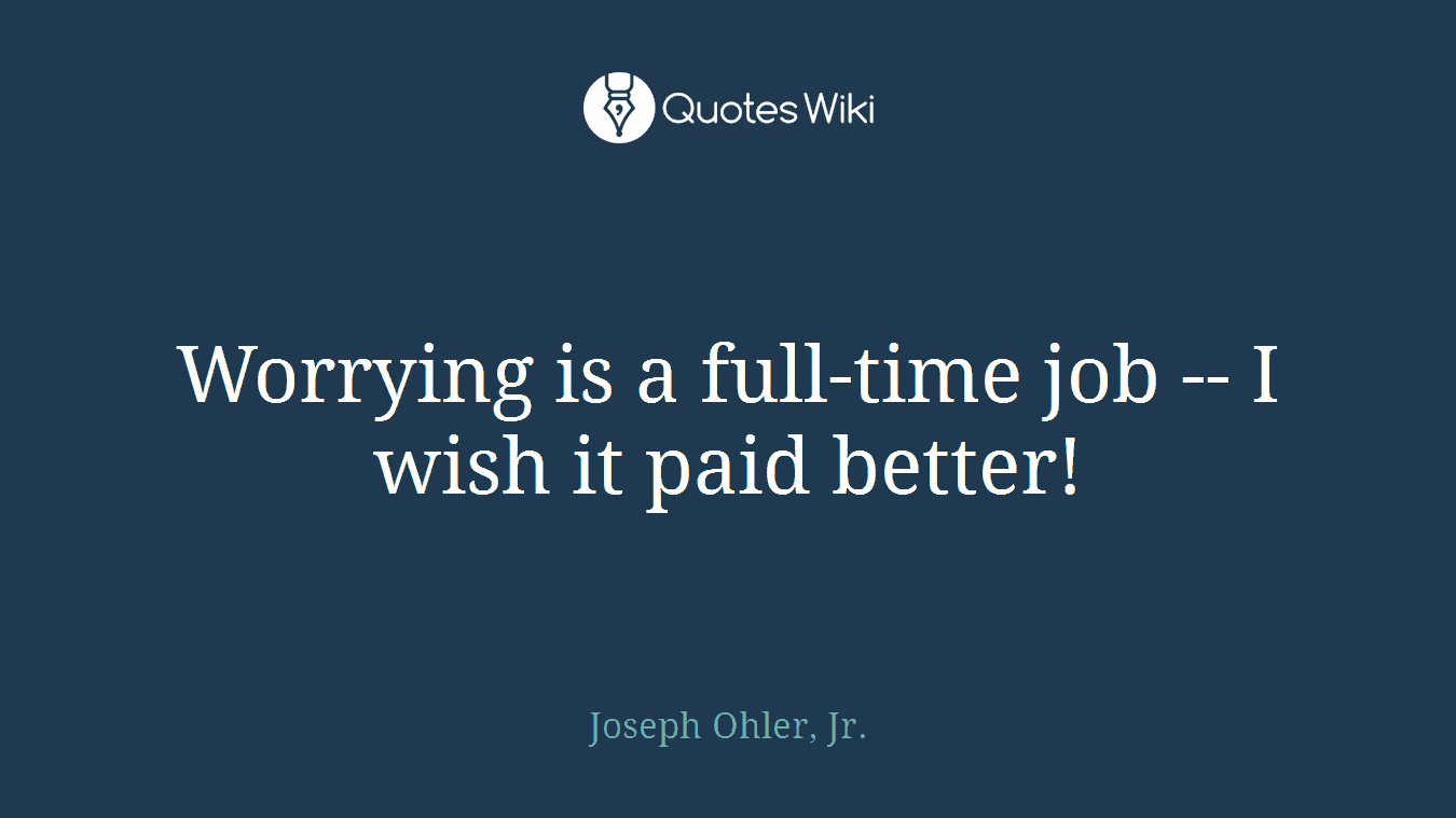 Worrying is a full-time job -- I wish it paid better!