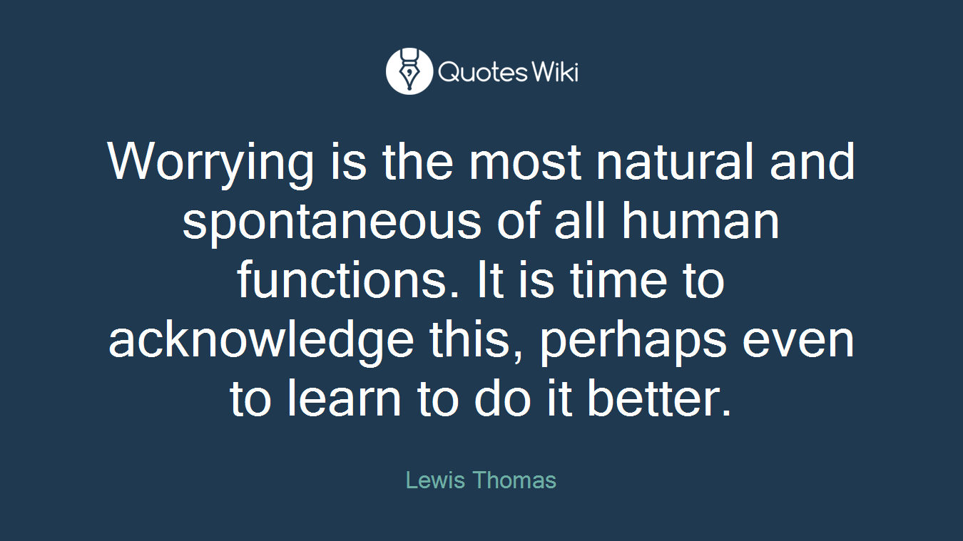 Worrying is the most natural and spontaneous of all human functions. It is time to acknowledge this, perhaps even to learn to do it better.