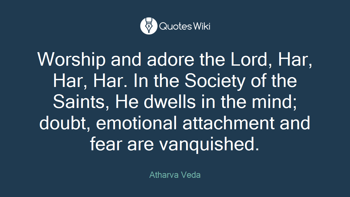 Worship and adore the Lord, Har, Har, Har. In the Society of the Saints, He dwells in the mind; doubt, emotional attachment and fear are vanquished.