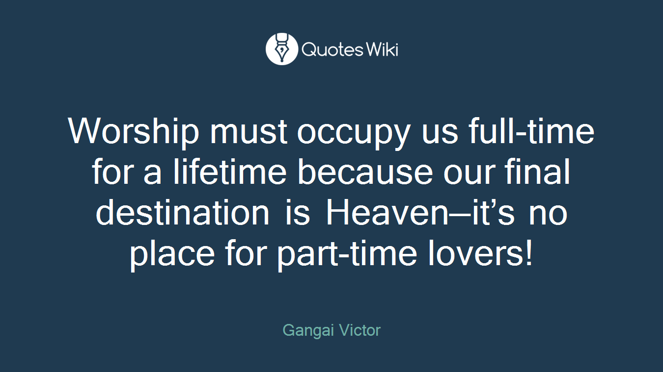 Worship must occupy us full-time for a lifetime because our final destination is Heaven—it’s no place for part-time lovers!