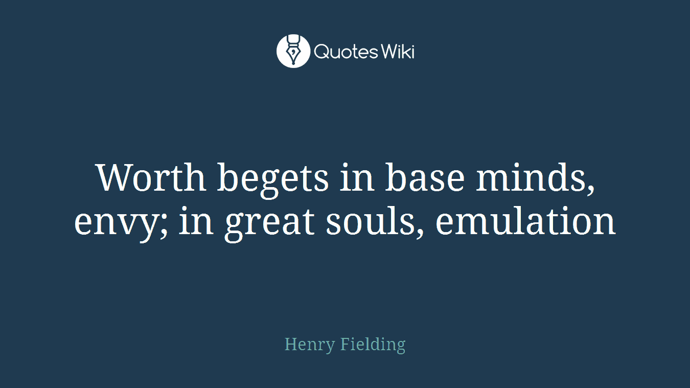 Worth begets in base minds, envy; in great souls, emulation