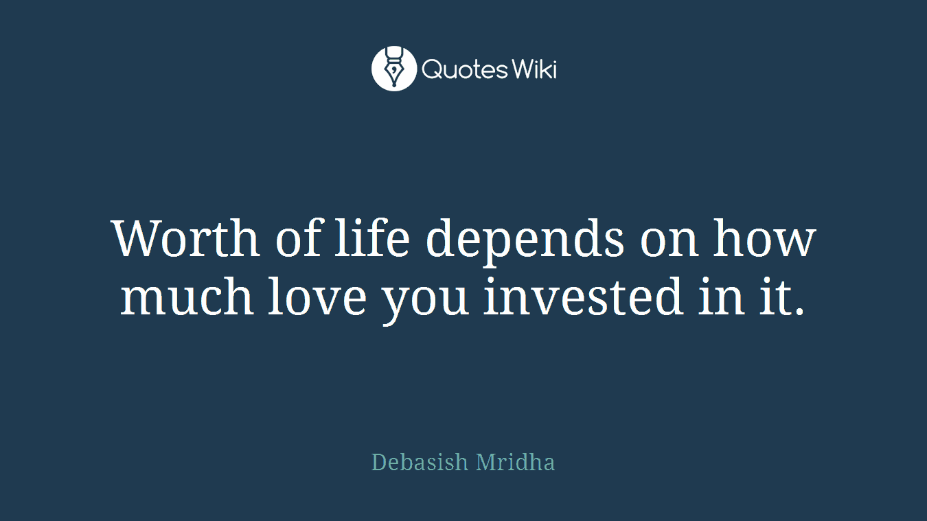 Worth of life depends on how much love you invested in it.