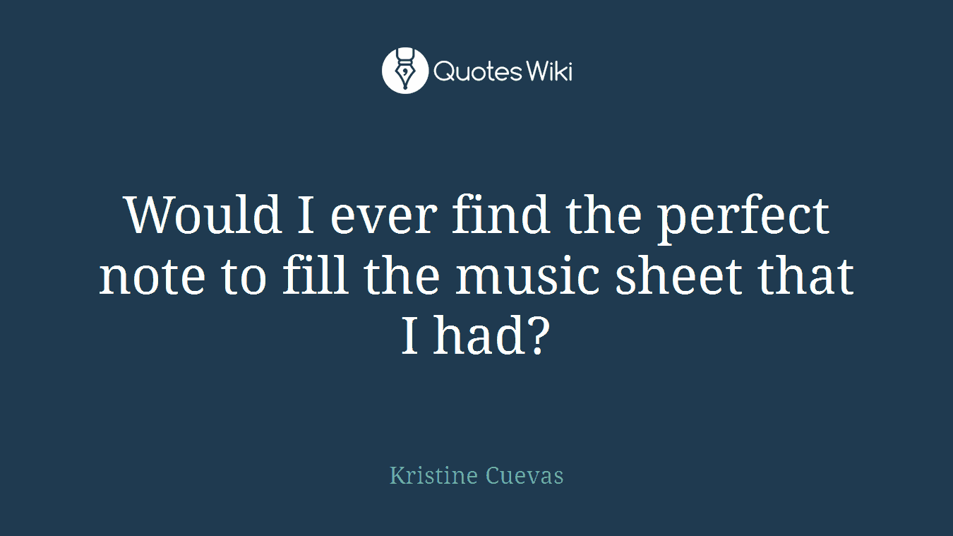 Would I ever find the perfect note to fill the music sheet that I had?