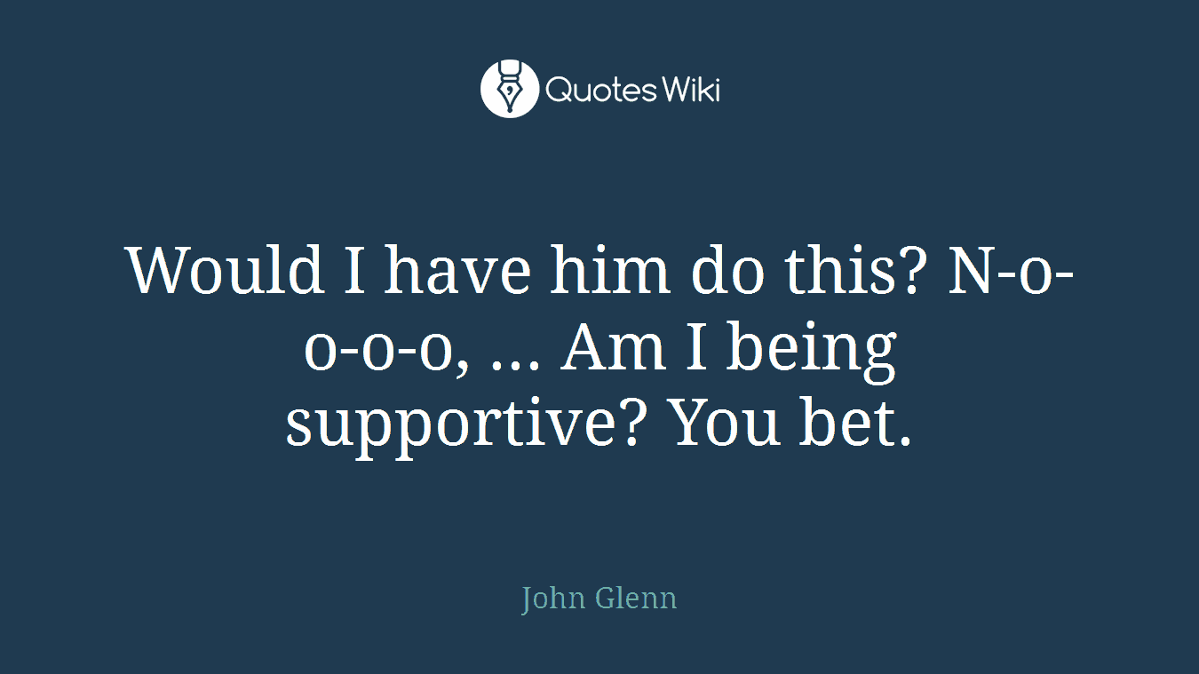 Would I have him do this? N-o-o-o-o, ... Am I being supportive? You bet.