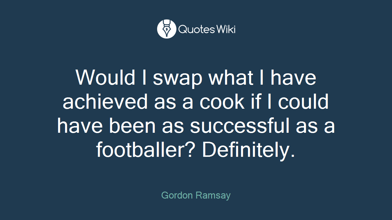 Would I swap what I have achieved as a cook if I could have been as successful as a footballer? Definitely.