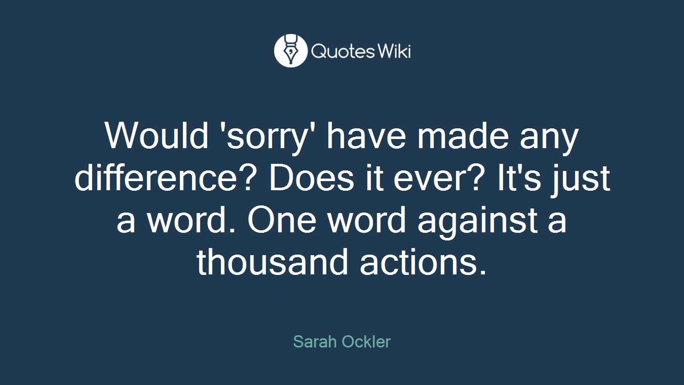 Would 'sorry' have made any difference? Does it ever? It's just a word. One word against a thousand actions.