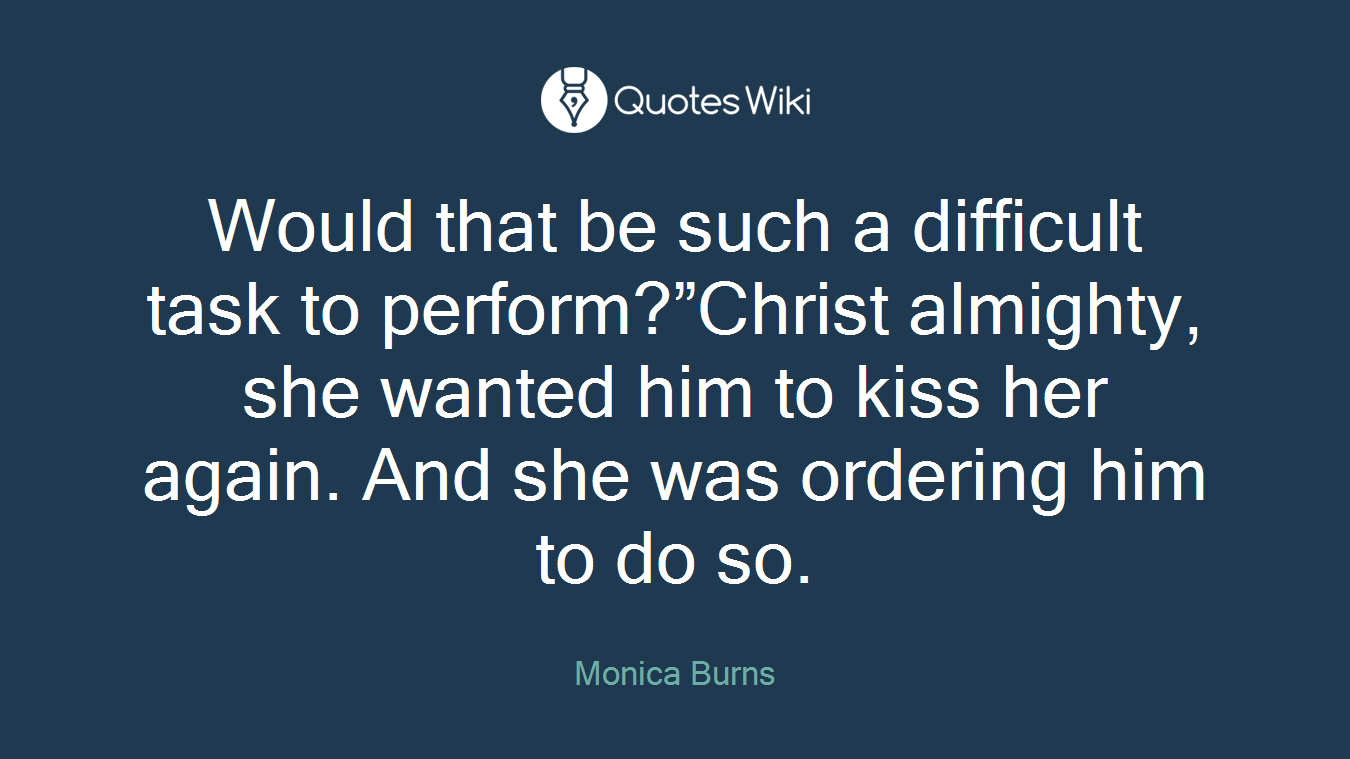 Would that be such a difficult task to perform?”Christ almighty, she wanted him to kiss her again. And she was ordering him to do so.