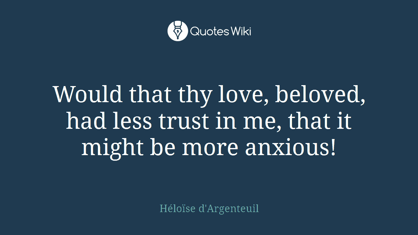 Would that thy love, beloved, had less trust in me, that it might be more anxious!
