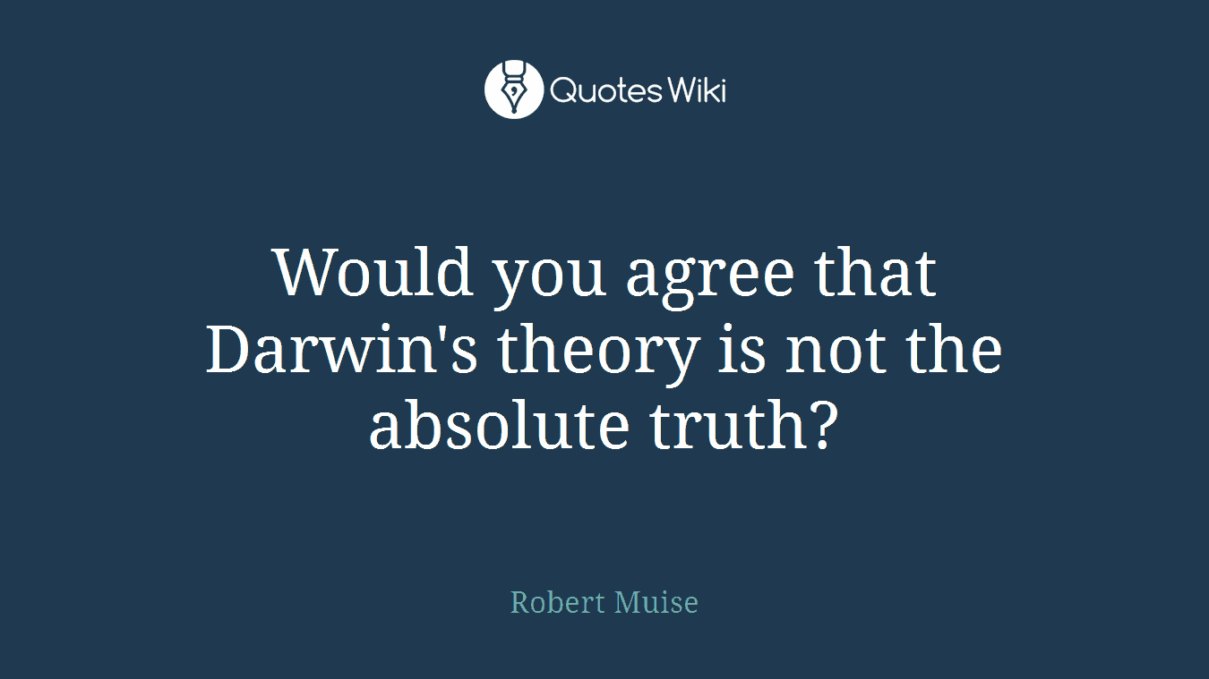 Would you agree that Darwin's theory is not the absolute truth?