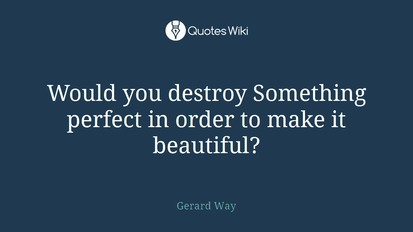 Would you destroy Something perfect in order to make it beautiful?