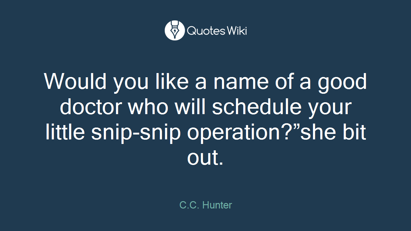 Would you like a name of a good doctor who will schedule your little snip-snip operation?”she bit out.