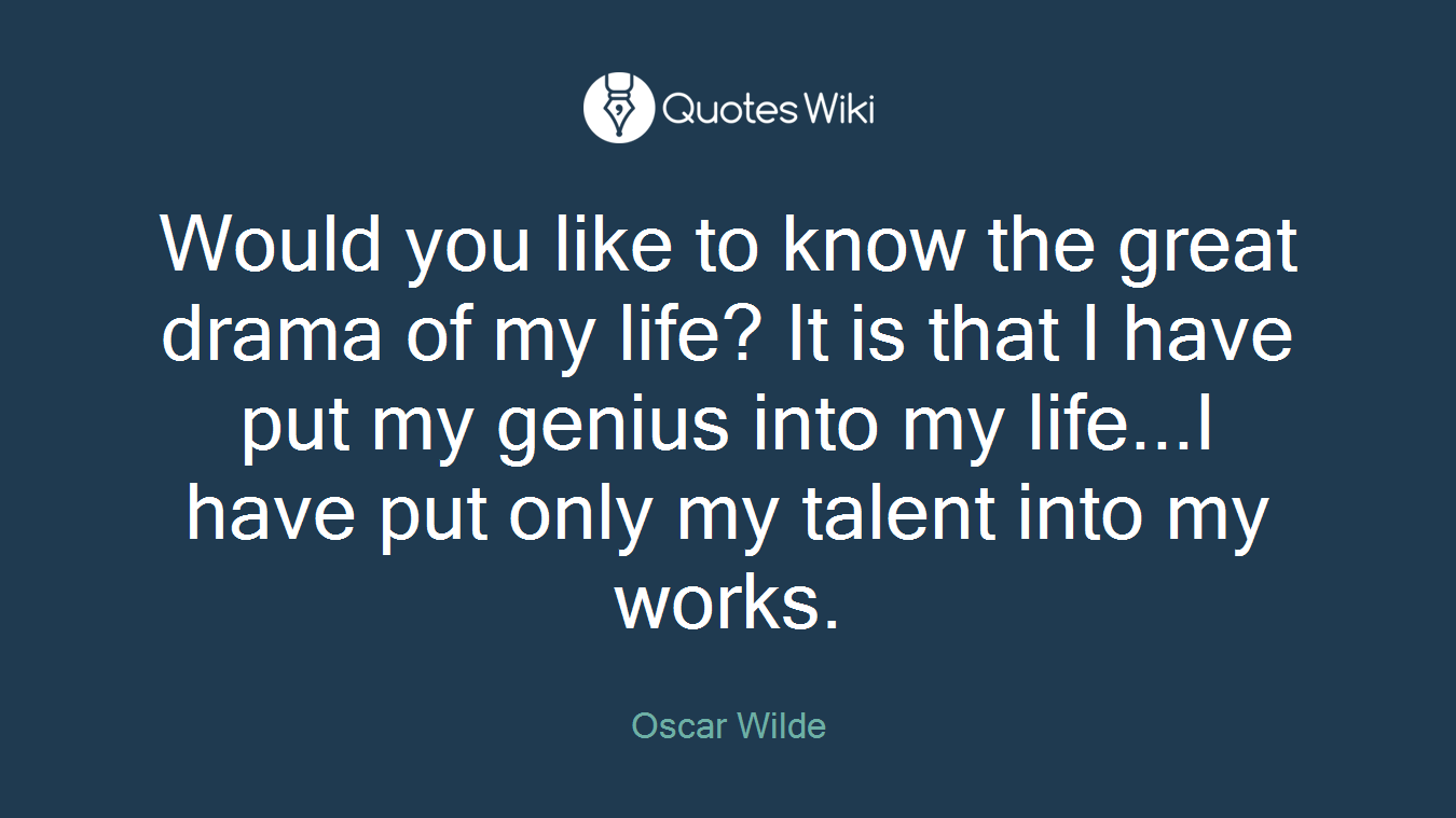 Would you like to know the great drama of my life? It is that I have put my genius into my life...I have put only my talent into my works.