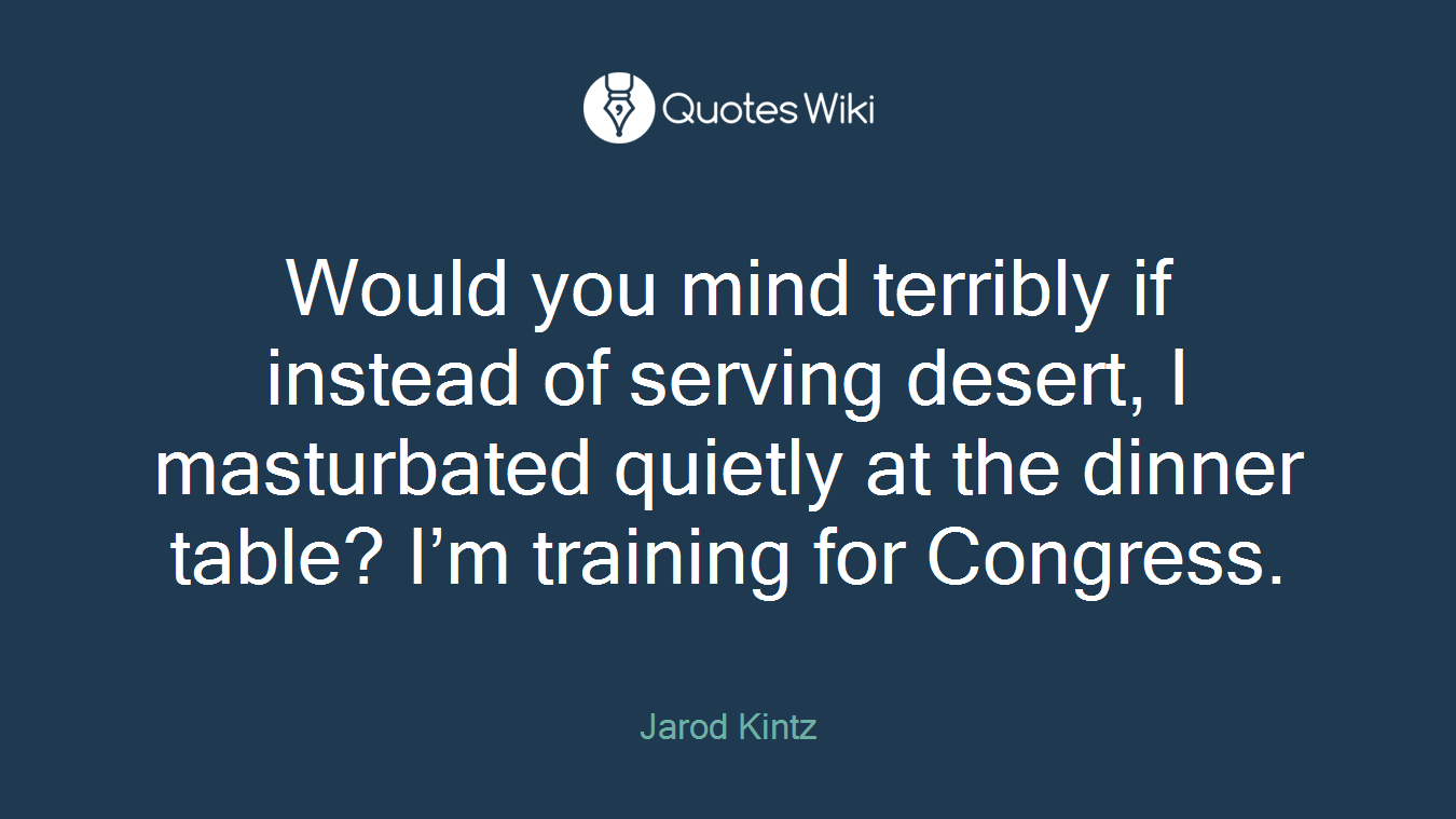 Would you mind terribly if instead of serving desert, I masturbated quietly at the dinner table? I’m training for Congress.