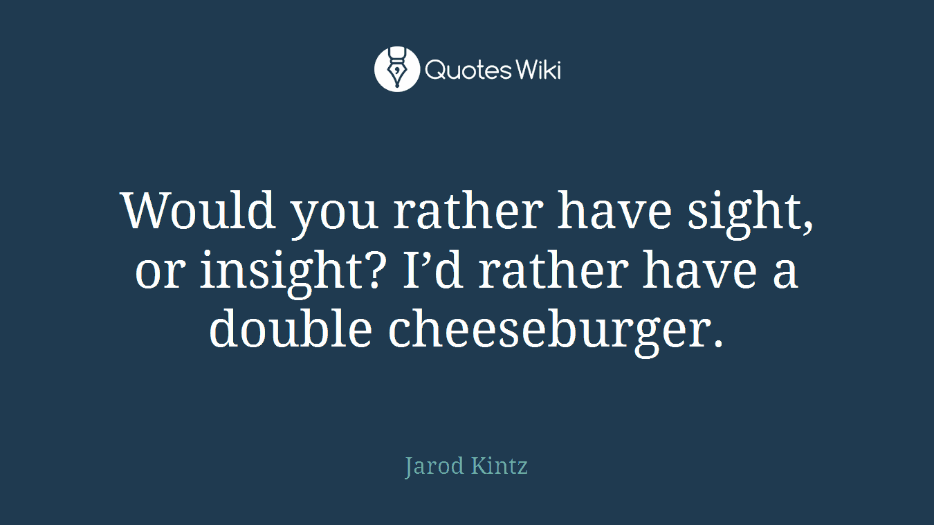 Would you rather have sight, or insight? I’d rather have a double cheeseburger.