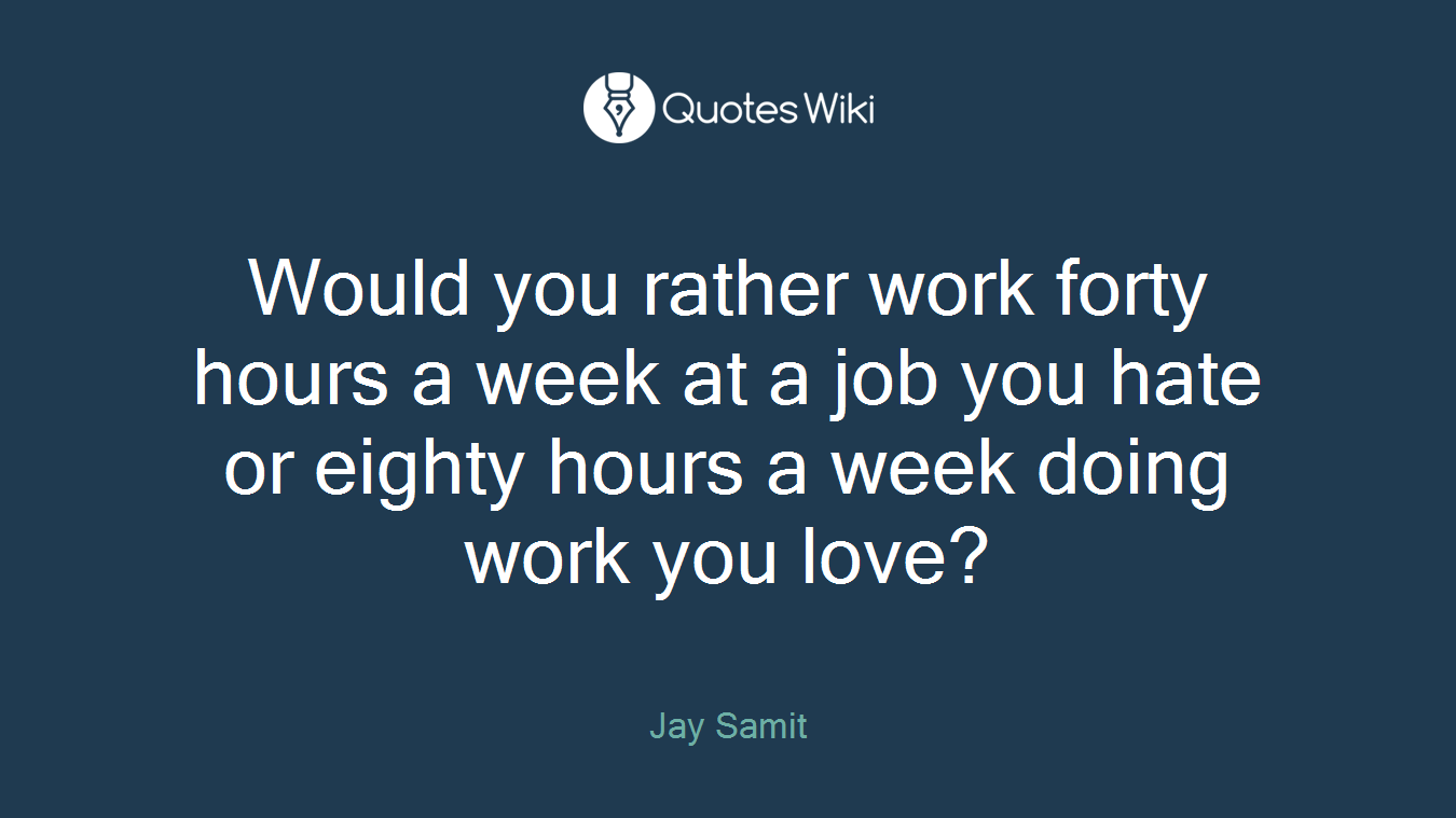 Would you rather work forty hours a week at a job you hate or eighty hours a week doing work you love?