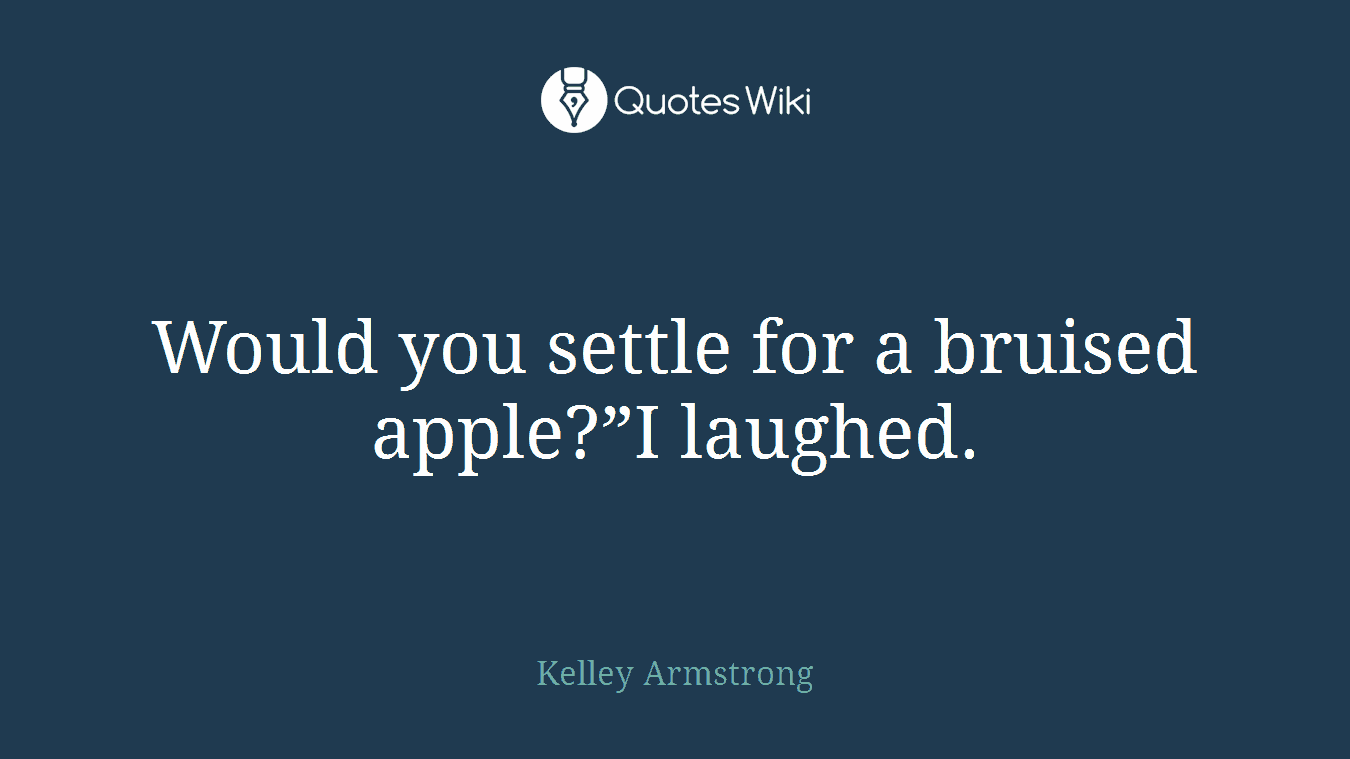 Would you settle for a bruised apple?”I laughed.