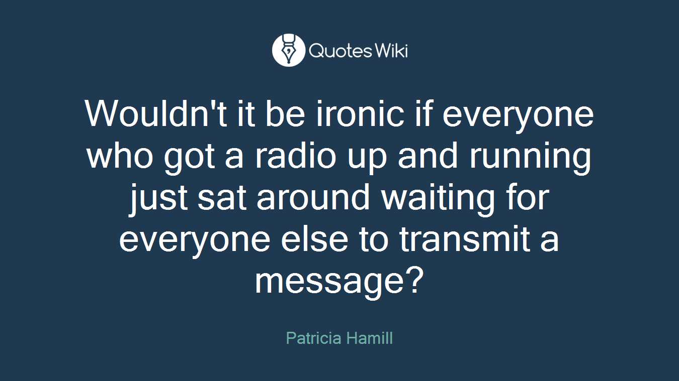 Wouldn't it be ironic if everyone who got a radio up and running just sat around waiting for everyone else to transmit a message?