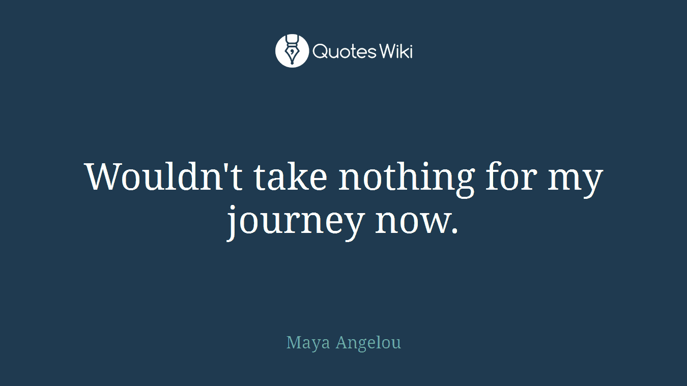 Wouldn't take nothing for my journey now.
