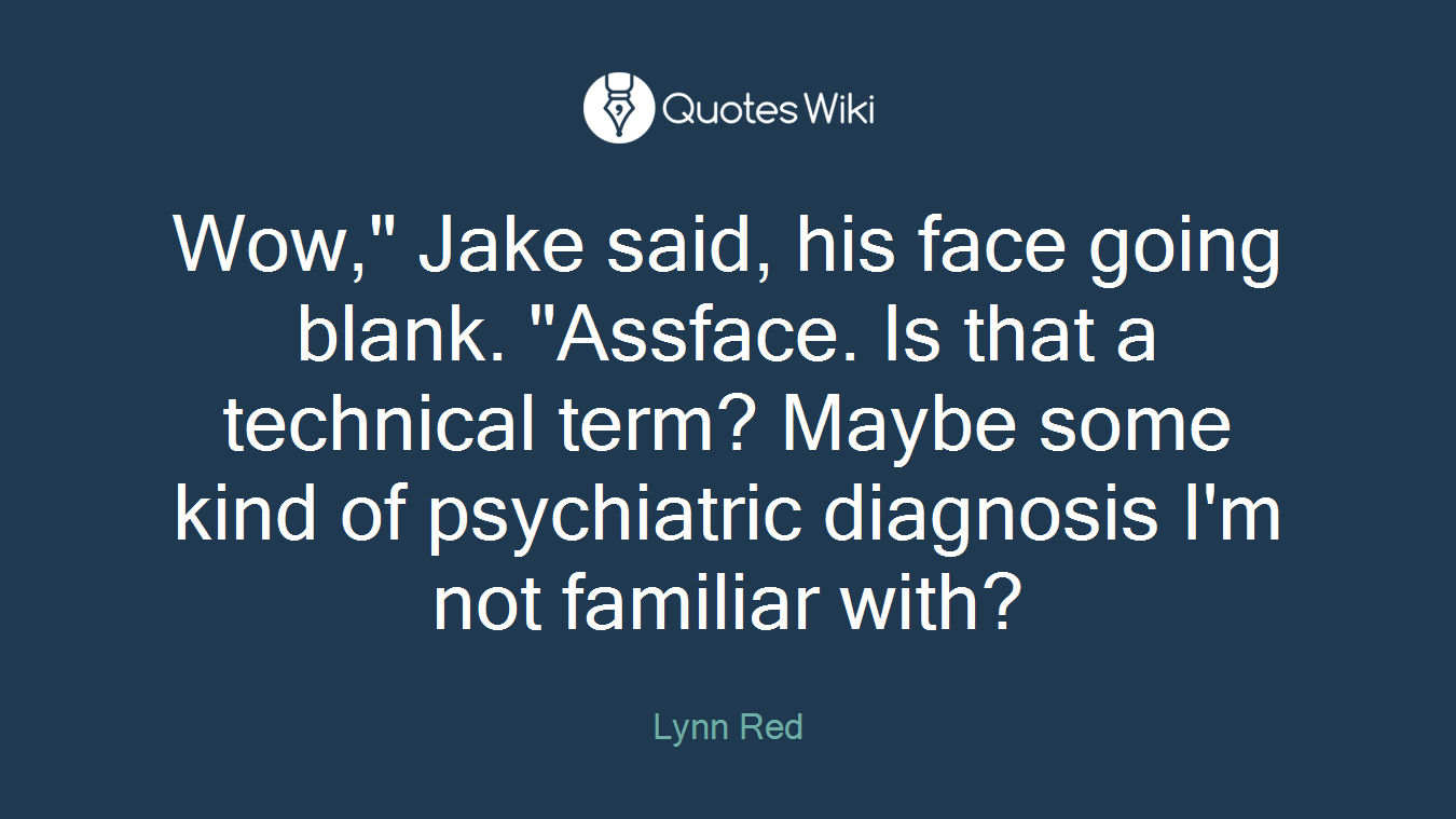 Wow," Jake said, his face going blank. "Assface. Is that a technical term? Maybe some kind of psychiatric diagnosis I'm not familiar with?