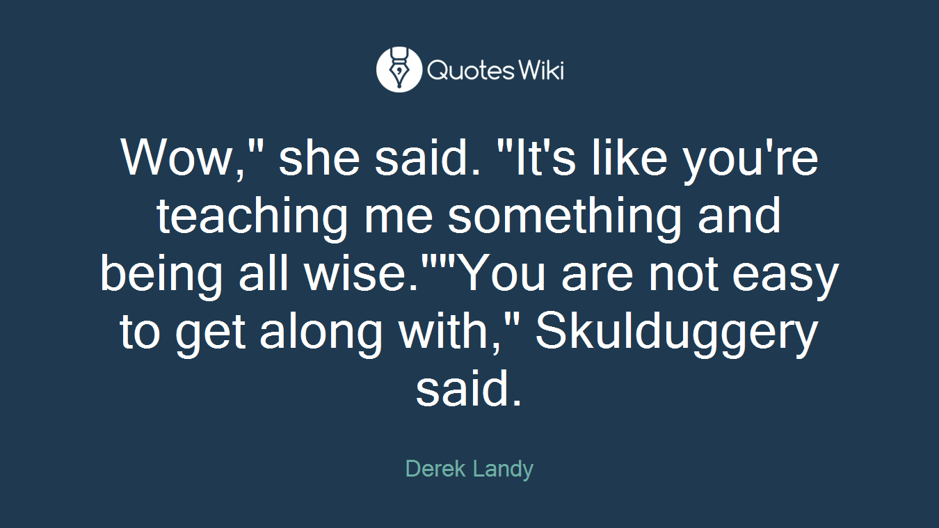 Wow," she said. "It's like you're teaching me something and being all wise.""You are not easy to get along with," Skulduggery said.