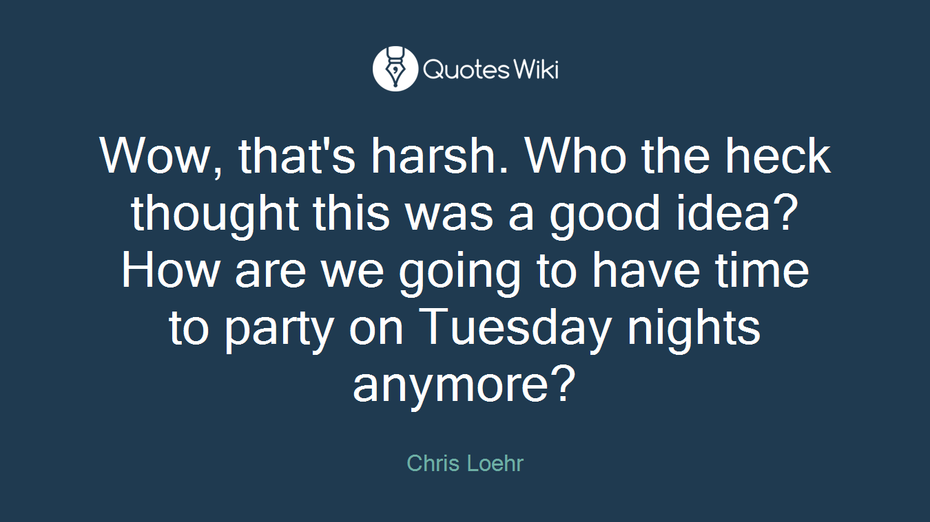 Wow, that's harsh. Who the heck thought this was a good idea? How are we going to have time to party on Tuesday nights anymore?