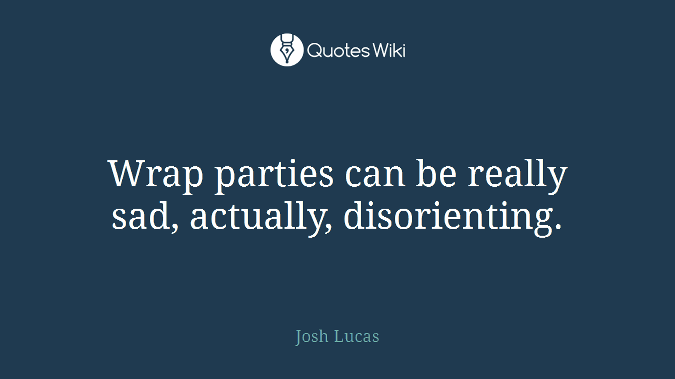 Wrap parties can be really sad, actually, disorienting.