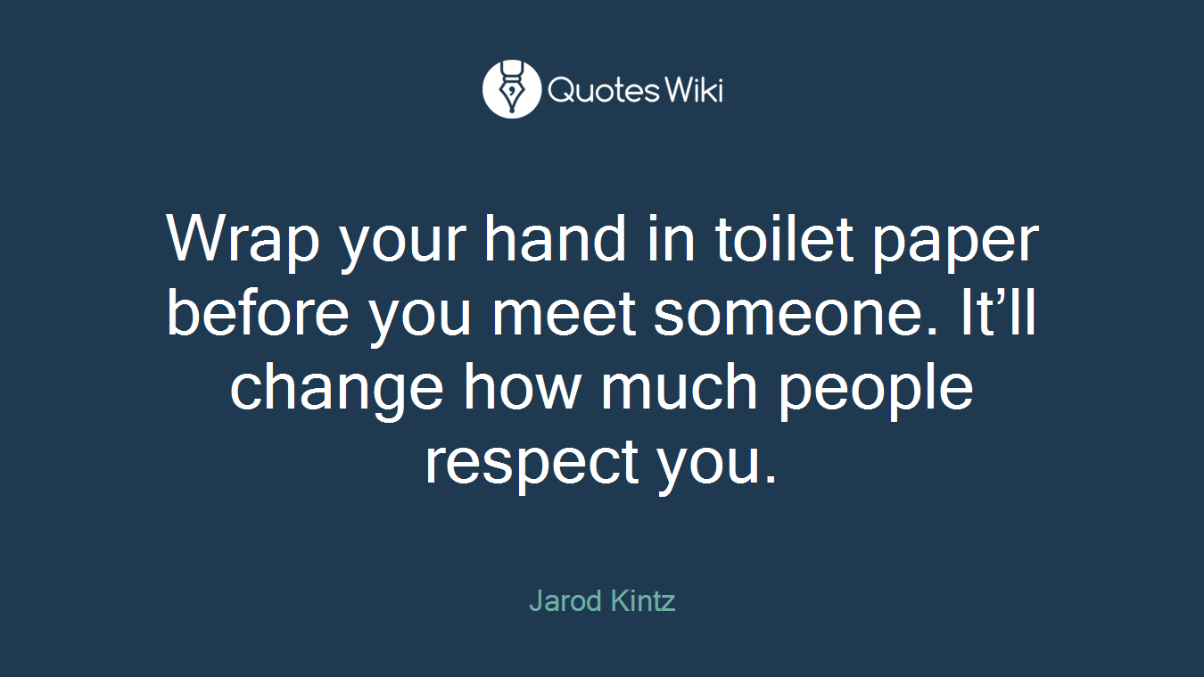 Wrap your hand in toilet paper before you meet someone. It’ll change how much people respect you.