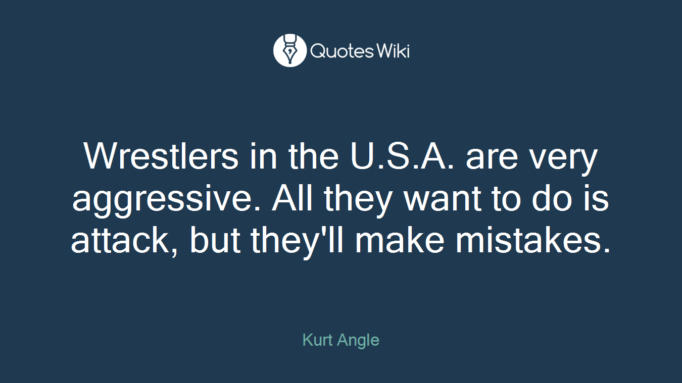 Wrestlers in the U.S.A. are very aggressive. All they want to do is attack, but they'll make mistakes.